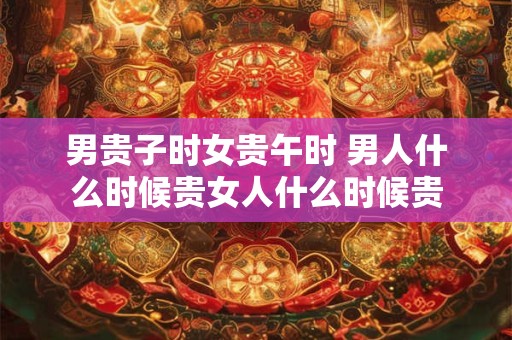 男贵子时女贵午时 男人什么时候贵女人什么时候贵