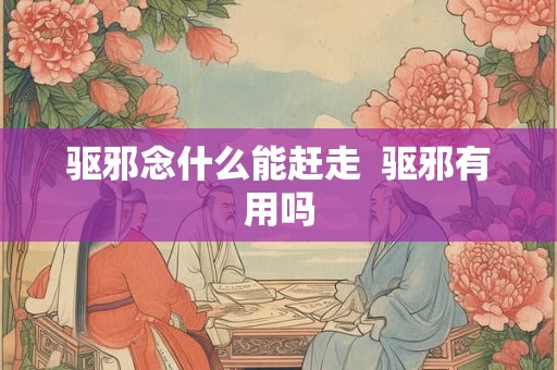 驱邪念什么能赶走  驱邪有用吗