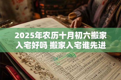 详细阅读:2025年农历十月初六搬家入宅好吗 搬家入宅谁先进屋 2025年农历十月初六搬家入宅好吗 搬家入宅谁先进屋