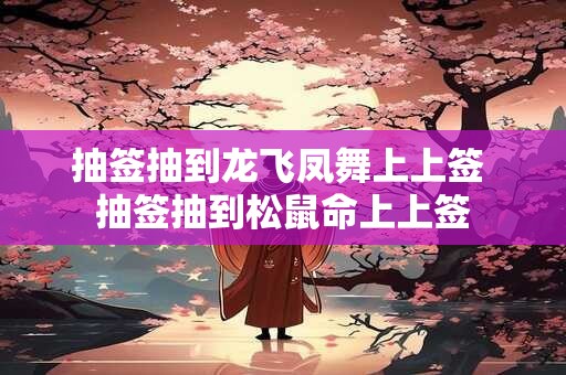 抽签抽到龙飞凤舞上上签 抽签抽到松鼠命上上签