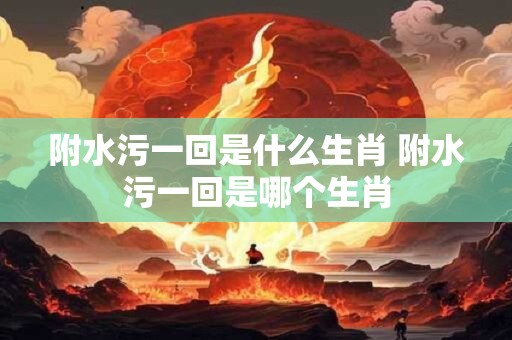 附水污一回是什么生肖 附水污一回是哪个生肖