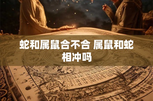 蛇和属鼠合不合 属鼠和蛇相冲吗
