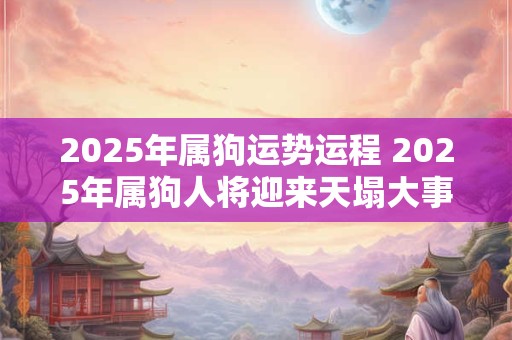 2026年属狗运势运程 2026年属狗人将迎来天塌大事