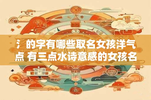 氵的字有哪些取名女孩洋气点 有三点水诗意感的女孩名字