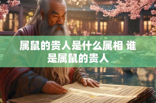 属鼠的贵人是什么属相 谁是属鼠的贵人