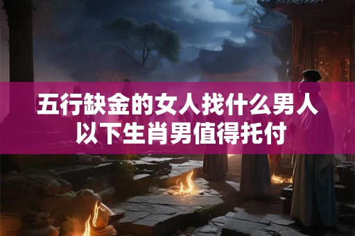 五行缺金的女人找什么男人 以下生肖男值得托付
