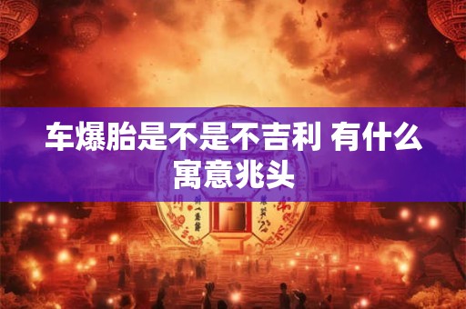 车爆胎是不是不吉利 有什么寓意兆头