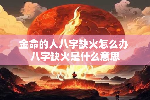金命的人八字缺火怎么办 八字缺火是什么意思