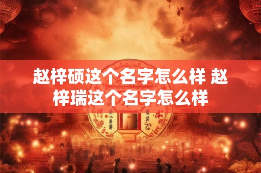 赵梓硕这个名字怎么样 赵梓瑞这个名字怎么样