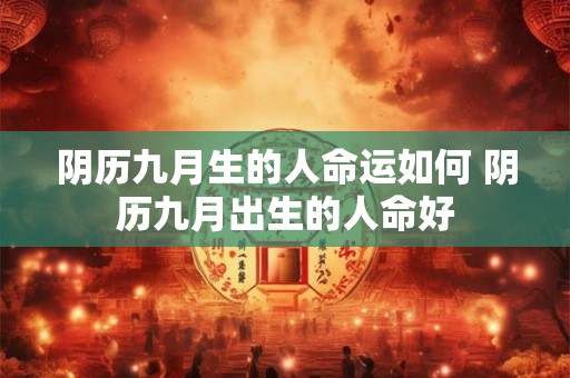 阴历九月生的人命运如何 阴历九月出生的人命好