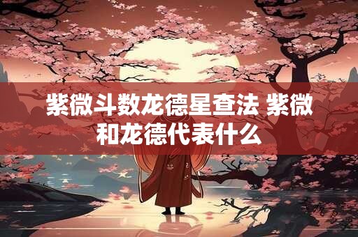紫微斗数龙德星查法 紫微和龙德代表什么
