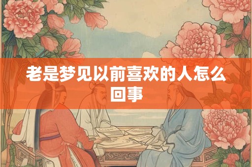 老是梦见以前喜欢的人怎么回事