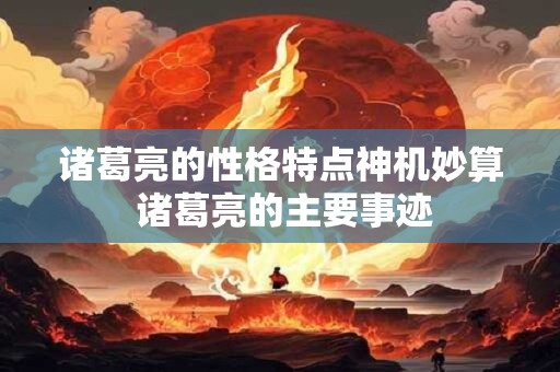 诸葛亮的性格特点神机妙算 诸葛亮的主要事迹