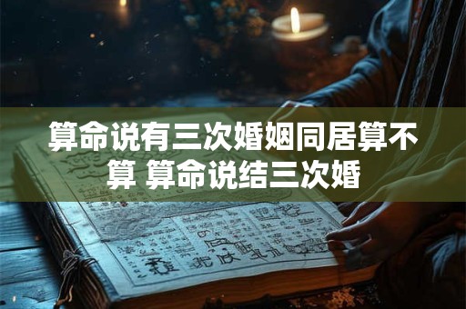 算命说有三次婚姻同居算不算 算命说结三次婚