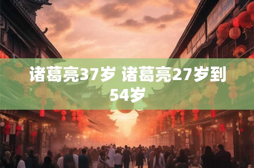 诸葛亮37岁 诸葛亮27岁到54岁