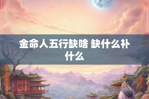 金命人五行缺啥 缺什么补什么