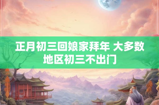 正月初三回娘家拜年 大多数地区初三不出门