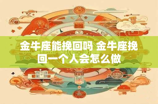 金牛座能挽回吗 金牛座挽回一个人会怎么做