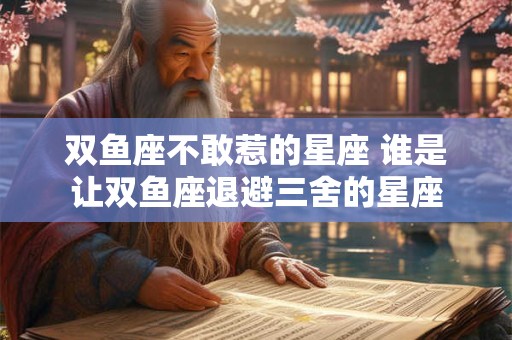 双鱼座不敢惹的星座 谁是让双鱼座退避三舍的星座