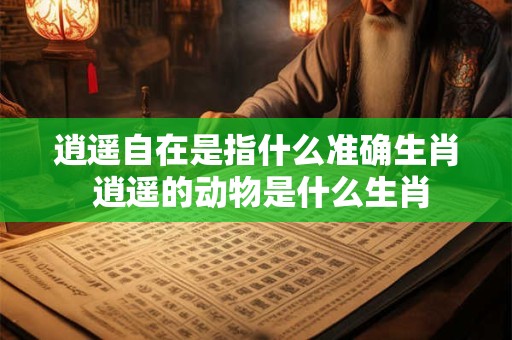 逍遥自在是指什么准确生肖 逍遥的动物是什么生肖
