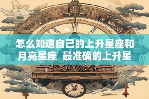 怎么知道自己的上升星座和月亮星座  最准确的上升星座查询器