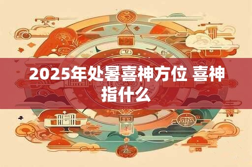 2025年处暑喜神方位 喜神指什么