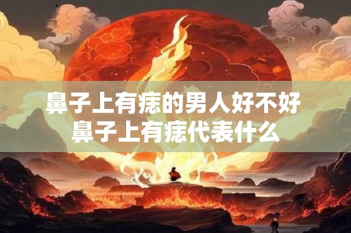 鼻子上有痣的男人好不好 鼻子上有痣代表什么