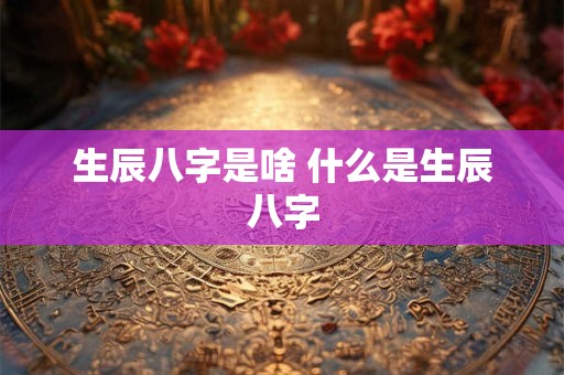 生辰八字是啥 什么是生辰八字