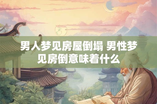 男人梦见房屋倒塌 男性梦见房倒意味着什么