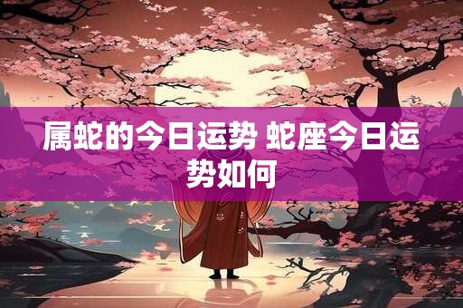 属蛇的今日运势 蛇座今日运势如何