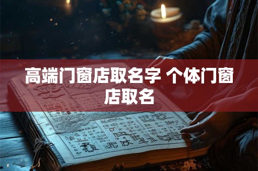 高端门窗店取名字 个体门窗店取名