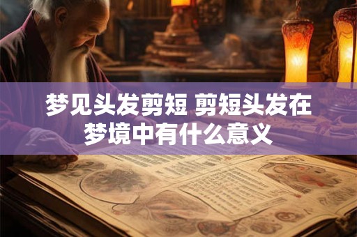 梦见头发剪短 剪短头发在梦境中有什么意义