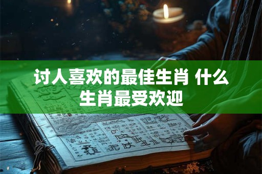 详细阅读:讨人喜欢的最佳生肖 什么生肖最受欢迎 讨人喜欢的最佳生肖 什么生肖最受欢迎