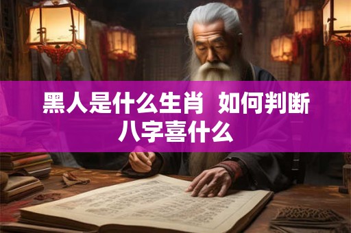 黑人是什么生肖  如何判断八字喜什么