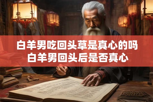 白羊男吃回头草是真心的吗 白羊男回头后是否真心