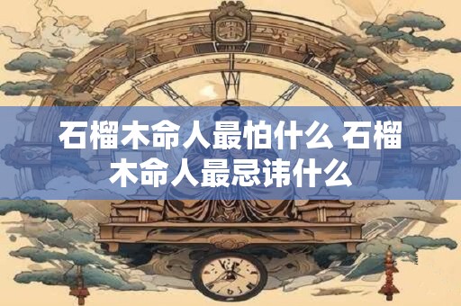 石榴木命人最怕什么 石榴木命人最忌讳什么