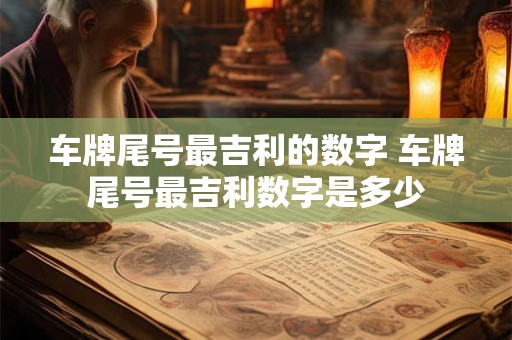 车牌尾号最吉利的数字 车牌尾号最吉利数字是多少