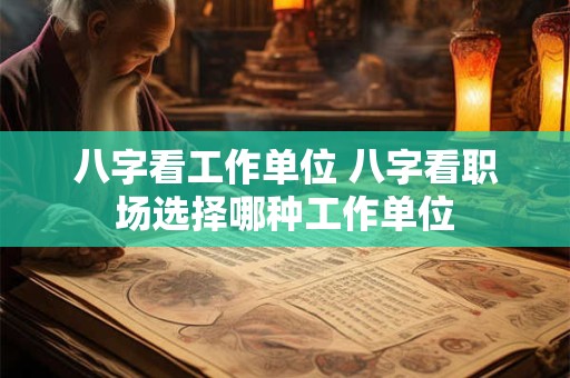 八字看工作单位 八字看职场选择哪种工作单位