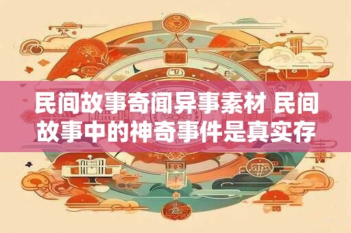 民间故事奇闻异事素材 民间故事中的神奇事件是真实存在的吗