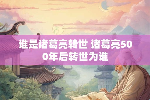 谁是诸葛亮转世 诸葛亮500年后转世为谁