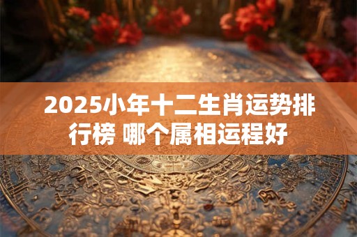 2025小年十二生肖运势排行榜 哪个属相运程好