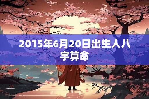 2015年6月20日出生人八字算命