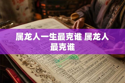 属龙人一生最克谁 属龙人最克谁
