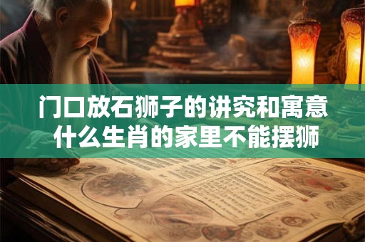 门口放石狮子的讲究和寓意 什么生肖的家里不能摆狮子