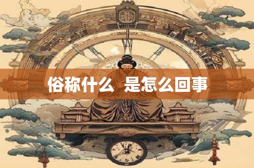 俗称什么  是怎么回事
