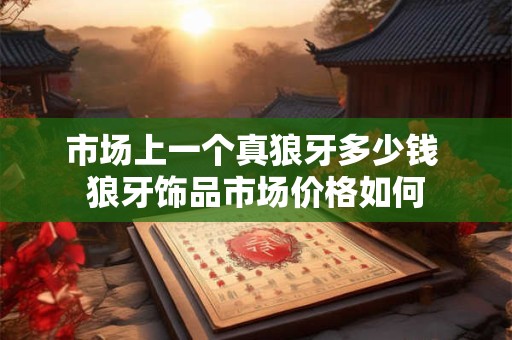 市场上一个真狼牙多少钱 狼牙饰品市场价格如何