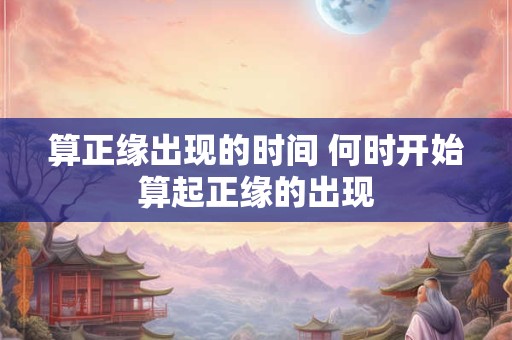 算正缘出现的时间 何时开始算起正缘的出现