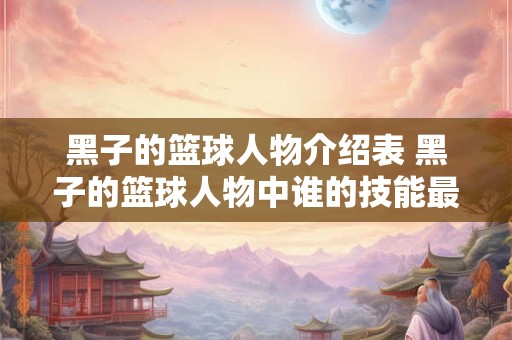 黑子的篮球人物介绍表 黑子的篮球人物中谁的技能最强