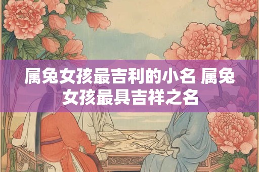 属兔女孩最吉利的小名 属兔女孩最具吉祥之名
