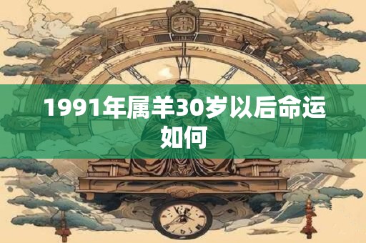 1991年属羊30岁以后命运如何
